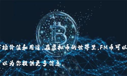 FM币是一种虚拟币，属于加密货币的一种。它通常是基于区块链技术发行的，具有一定的市场价值和用途。在虚拟币的世界里，FM币可以像比特币、以太坊等其他加密货币一样用于交易、投资或作为某种产品或服务的支付手段。

如果你有关于FM币的具体问题或者想深入了解它的功能、市场表现等方面，请告诉我，我可以为你提供更多信息。