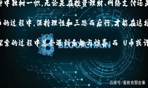 虚拟币U币是什么？

在数字经济快速发展的今天，虚拟币犹如繁星般璀璨，其中的U币则是这一星空中比较耀眼的一颗。U币，它其实并不只是一个简简单单的数字，而是一个涵盖了区块链技术、去中心化理念和新时代的金融触角的多重象征。

U币的起源与发展

提到U币，许多人会想起早期的比特币，那是一个只在技术宅圈内流行的小众币种。随着互联网的发展，U币应运而生，成为了追逐数字资产的一部分。可以说，U币的诞生就像一朵盛开的花，吸引着无数追逐新鲜事物的目光。

它的发展轨迹曲折而又精彩，一开始在某个数字货币交易平台上默默无闻，然后随着市场需求的增长，一步步走向大众视野。今天，它已成为一种流行的虚拟货币，受到越来越多人的关注。

U币的特点与优势

谈到U币，那么它究竟具备哪些令人瞩目的优势呢？我们可以从多个角度来分析。

ul
    listrong去中心化：/strongU币的最大特点之一就是去中心化。它并不依赖任何中心化的机构，这意味着，它不会因为这些机构的决策而受到影响。想想看，就像是一个自由的小鸟，可以在天空中翱翔，任意选择自己的方向。/li
    listrong安全性：/strong基于区块链技术的U币具有极高的安全性，每一笔交易都会在区块链上得到验证且不可篡改。这样的安全性，朋友们可别小觑，就像是给自己的资产装上了一把无形的保险箱。/li
    listrong全球化：/strongU币的交易不受地理位置的限制，全球用户均可进行交易。想象一下，跨越国界，像是在国际舞台上翩翩起舞，展现出它的独特魅力。/li
    listrong便捷性：/strong使用U币进行交易极其便捷，从钱包到支付应用再到交易平台，各类APP的支持让它随时随地都能被使用。如同随身携带的万能钥匙，打开您通往数字资产世界的大门。/li
/ul

U币的应用场景

既然U币如此优秀，那它具体可以用在哪些地方呢？

ul
    listrong投资理财：/strong在当今的金融市场上，投资U币已成为不少人的选择。它的波动性带来的获利机会，吸引了许多投资者前来“打猎”。不过，朋友们可要记得，投资有风险，入市需谨慎，避免因追求利益而掉入理财的“陷阱”。/li
    listrong网络支付：/strong随着越来越多的商家接受U币作为支付方式，在线购物时可以轻松使用U币结账，就像是去超市买东西时用手机支付一样便捷。/li
    listrong跨境交易：/strongU币在跨境交易中也有着独特的优势，相较于传统的支付方式，U币能够大幅降低手续费，而且步骤简单、速度快，真可谓是“跨境交易的战斗机”。/li
    listrong作为资产储值：/strong不少人把U币视作一种资产储值的工具，尤其在经济不稳定的时候，U币的去中心化特性提供了相对安全的选择。比如说，谁还没遇到过因为政策变动而让资产贬值的尴尬时刻呢？U币的“稳妥性”在此时就显得格外珍贵。/li
/ul

U币的未来前景

展望未来，U币有着无限的可能性。随着社会对虚拟货币和区块链技术认知的不断加深，U币有望迎来更多的应用场景和市场关注。

此外，随着技术的不断进步，U币可能会融入更多的金融系统中，成为全球经济数字化发展的助推器。朋友们，不妨提前看看U币未来的市场动态，说不定会有一些意外的惊喜等着你们哦！

总结

总的来说，U币不仅是一种虚拟币，更是一种时代的象征。它的去中心化、安全性和便捷性都让它在众多币种中独树一帜。无论是在投资理财、网络支付还是跨境交易中，U币都展现出其独特的魅力。

当然，正如“生活就像一盒巧克力，你永远不知道下一个咬到的是什么”，投资也充满了不确定性。在使用U币的过程中，保持理性和三思而后行，才能在这场数字经济的盛宴中收获满满。

希望通过本文，您对U币有了更深入的了解，也把这种新兴的虚拟货币视作一个能够探索的新领域。毕竟，探索的过程中总会遇到乐趣与惊喜，而 U币或许就是那一把开启新世界的大钥匙！

虚拟币, U币, 区块链技术, 去中心化/guanjianci 
U币大揭秘：一枚新世代的数字货币之星