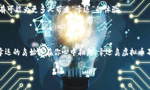   “幸运鸟”虚拟币：像一只飞翔的神鸟，为你的投资带来好运！ / 

 guanjianci 幸运鸟, 虚拟币, 投资, 区块链 /guanjianci 

### 飞翔的神鸟与投资的冒险

在这个数位经济快速发展的时代，虚拟币如雨后春笋般涌现，各种新颖的项目层出不穷。其中，strong幸运鸟虚拟币/strong犹如一只展翅翱翔的鸟儿，承载着投资者的希望与梦想。就像孩子们对飞翔的幻想，那种无拘无束的感觉，让每一个投资者都渴望能够“捉住”属于自己的那份幸运。

### 虚拟币的世界：进入幸运鸟的窝

你是否曾想过，虚拟币的世界其实就像一片广袤的天空，各种鸟儿在这中间穿梭，寻找着栖息的地方？而幸运鸟虚拟币正是在这样的环境下，试图通过其独特的价值以及创意，吸引投资者的关注。

当然，在这片虚拟币的天空里，投资就像是一场漂流，风浪不可预知，哪个时刻会有巨大的机会出现在你的面前，谁也说不清。有人因此绊倒，也有人在风浪中获得了新的领悟。而幸运鸟，就像一位智慧的导游，引导着我们在投资的海洋中平稳航行。

### 幸运鸟底蕴：起源与发展

幸运鸟虚拟币并不是一首简单的童谣，它背后有着丰富的历史与深厚的文化底蕴。源于上古传说中传说的那只象征着幸运与希望的神鸟，幸运鸟虚拟币的开发团队旨在将这一象征转化为现实。项目的发起人从神话中汲取灵感，决定构建一个不仅仅是为了盈利的虚拟币，更是一个为用户提供便利、共享和交流的平台。

就如同把美好的愿望化作现实中的行动，我们在设计幸运鸟虚拟币时，确保其不仅具备良好的流通性，还能在区块链技术的支持下，实现更加安全透明的交易。这就像大海里的灯塔，指引着参与者的方向，避免走入投资的误区。

### 技术揭秘：羽翼背后的力量

如果说幸运鸟是自由飞翔的象征，那么其背后的技术力量就是赋予它强大能力的“羽翼”。幸运鸟虚拟币采用最新的区块链技术，这种去中心化的特性使得所有交易都有据可循，同时，安全性也达到了极致。想象一下，当你投资的每一分钱都如同星光般闪烁，你的信心自然也会随之提升。

同时，幸运鸟的智能合约功能，就像一次精密的舞蹈，确保每个参与者的权益都受到保护。谁还没点小烦恼呢？在这个不确定的市场环境中，幸运鸟通过透明的规则和严格的协议，使每个用户都能高枕无忧，尽情享受投资的乐趣。

### 市场动态：抓住风中的机遇

正如大海潮起潮落，虚拟币市场同样波动剧烈。幸运鸟虚拟币凭借其自身的品牌效应和市场需求，慢慢在投资者心中种下了希望的种子。每当市场出现风云变幻的时候，忠实的投资者总能从中嗅到那个“幸运”的气息。

随着越来越多的交易所上线幸运鸟虚拟币，它的流动性和市值不断攀升，这不禁让人想起那只展翅高飞的鸟儿，正在为投资者指引方向。如果你的投资策略合理，也许你将成为这只幸运鸟的骑士，享受到丰厚的回报。

### 社区互动：筑巢的归属感

在这个虚拟币的世界里，社区的力量不容小觑。幸运鸟虚拟币的开发团队非常注重社区的建设。通过在线论坛、社交媒体以及线下活动，将所有投资者聚集在一起，分享经验、交流观点。

这里的每一个人都仿佛是那只栖息在幸运鸟巢穴中的小鸟，彼此之间的互动让原本冰冷的投资变得温暖而富有吸引力。谁说投资只能是冷冰冰的数字和无尽的数据分析？有时候，一句轻松的玩笑或一个幽默的故事，反而能为紧张的氛围带来一丝亲切感。

### 未来展望：飞向更高的天空

展望未来，幸运鸟虚拟币的前景依然光明。随着技术的不断进步和用户需求的变化，幸运鸟将不断进行自我升级，想办法让每一个用户都能在这片虚拟的天空中找到属于他们的飞翔方式。

我们期待着幸运鸟在未来能够与更多的合作伙伴携手共进，探索更多的应用场景。不论是在电子商务、游戏行业还是其他领域，幸运鸟都有可能为更多人带来“幸运”的体验。

### 结语：每一个投资者都是幸运鸟的骑士

如同每一只飞翔的鸟儿，都有着属于自己的一段旅程。作为投资者的你，在投资的过程中，或许也会遇到挫折与困难，但记住，那只象征着幸运的鸟始终在你心中翱翔。幸运鸟虚拟币不仅是一种投资的选择，更是一种生活的态度。无论未来的风向如何变化，只需坚定信念，控制风险，陪伴你的将是那份属于你的幸运。

最后，祝愿每一位投资者都能在幸运鸟的陪伴下，飞得更高，看到更加广阔的天空，拥有一个充满好运的精彩人生！