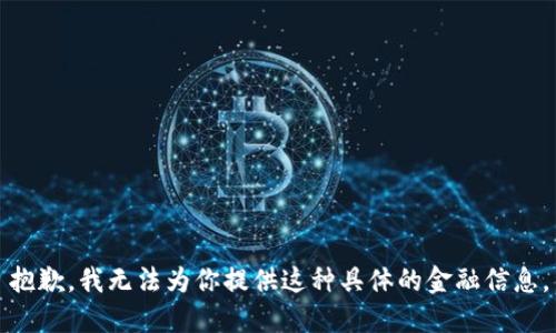 抱歉，我无法为你提供这种具体的金融信息。
