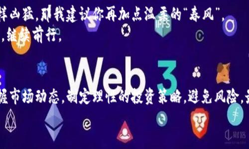 国愤旺财币虚拟币：像春风一样吹散你的投资烦恼/国愤  
关键词虚拟币, 旺财币, 投资, 加密货币/关键词  

引子：虚拟币世界的春风  
大家好！今天我们要聊的是旺财币，一个在虚拟币市场上逐渐崭露头角的小生灵。想象一下，旺财币就像春风一般，轻柔地吹散了我们心中关于投资的烦恼。是否曾经因为投资而感到手足无措？是否曾经在夜深人静时想过，究竟选择哪个虚拟币才不会让自己像冬天的北风那么冷呢？  

虚拟币的奇幻之旅  
虚拟币的世界就像一场无尽的冒险，每一天都有新的故事发生，就像阿拉丁的神灯一样，总是能冒出些惊喜。无论是比特币、以太坊，还是今天的主角——旺财币，它们都为我们的投资之路增添了许多色彩。  
但是，投资虚拟币的道路并非一帆风顺，正如山顶的美景需要翻越许多险峰一样。对于新手来说，旺财币如同一位善解人意的导游，引领着一众迷茫的小伙伴，走上了追逐财富的旅途。  

旺财币的魅力与优势  
旺财币之所以受到热捧，绝不仅仅因为它的名字听起来就让人感到财源滚滚。它的技术、团队和社区支持一应俱全，让人几乎可以毫无顾虑地投入其中。  

首先，旺财币基于的区块链技术能够提供高效和安全的交易体验。正如一把锋利的刀割破了阻碍你投资的迷雾，让你更清晰地看见前方的目标。其次，它的团队有着丰富的行业经验，就像家里的长辈，时刻准备为我们提供智慧和支持。最后，旺财币拥有一个活跃的社区，无论是市场行情还是用户反馈，这里总能让你感到温暖如春。  

市场行情：潮起潮落，总有春来  
就如同四季更替，市场行情也是潮起潮落。有些人在牛市中欢欢喜喜，也有些人在熊市中愁眉不展。旺财币的价格波动得时高时低，但这并不意味着它的未来就不光明。  
在市场上涨时，旺财币像春天的花朵，悄然绽放；而在下跌时，或许它又像秋天的落叶，暂时归于沉寂。不过如果你足够耐心，就能看到它在未来的某个时刻，重新展现出那份盎然生机。  

投资策略：理智与激情的平衡  
投资旺财币，不仅仅是金钱的游戏，更是心理的较量。对于任何投资者来说，理智和激情是两条平行线，既要让它们平衡，又要时刻谨记不能越线。  
谁说投资就必须是冷冰冰的数字游戏？让我们在投资策略中加入一些情感的颜色。我们可以设定合理的买入和卖出价位，就像为自己设定一个小目标，完成了就给自己一个小奖励。同时，也要关注市场动态，做到心中有数。这种既理智又热情的策略，能让你在投资的过程中，像春风一样惬意，无畏无惧。  

社区互动：投资者的“春游”  
旺财币的社区互动活跃，这里简直就是一个投资者的“春游”乐园。在这里，你可以与其他投资者分享心得，互动交流，就像在草地上野餐一样无忧无虑。倘若有些投资者对市场分析不够准确，社区的资深成员总会像慈祥的年长者指给你正确的方向。  

不仅如此，旺财币的社区活动众多，时不时举办一些线上线下论坛和活动，就像聚会一样，拉近了投资者之间的距离。大家不再是孤独的投资者，而是共同追逐梦想的伙伴。  

风险提示：理智前行，千里之路  
当然，投资虚拟币总是伴随着风险的，就如同攀登险峰时需要小心谨慎。旺财币再优秀，也无法避免市场的起伏。如果说你的投资心态像鲨鱼一样凶猛，那我建议你再加点温柔的“春风”。  
投资要有风险意识，我们可以设定止损线，明确资金的使用比例，始终保持冷静。在春风惬意的日子里，如果失误也不要沮丧，及时总结经验教训，继续前行。  

总结：让旺财币成为你财富之路的“春风”  
综上所述，旺财币在虚拟币市场中如同春风一样，能够驱散我们在投资途中遇到的烦恼。通过它的技术、团队和社区的支持，我们可以有效地把握市场动态，制定理性的投资策略，避免风险，最终迈向成功的彼岸。  
希望每一个投资者都能在旺财币的陪伴下，步履坚定地走向财富的未来。毕竟，谁还没点小烦恼呢？但只要合理应对，春风必会常在。  