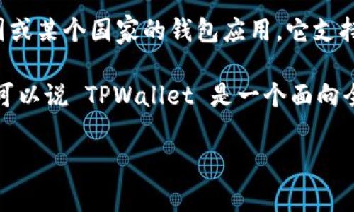 TPWallet 是一个多链数字资产钱包，虽然它的名字可能让人到某个特定地区，但实际上，TPWallet 并不是一个特定于中国或某个国家的钱包应用。它支持多种区块链网络，并面向全球用户。这个钱包的设计目标是方便用户存储、管理和交易他们的数字资产，无论他们身在何处。

TPWallet 通过其用户友好的界面和多种功能，吸引了大量国际用户。这些特性使得它能够在全球范围内被广泛使用，因此可以说 TPWallet 是一个面向全球市场的数字钱包，而不仅限于某个国家。

如果您对 TPWallet 有更具体的问题或者对某些功能感兴趣，请告诉我！