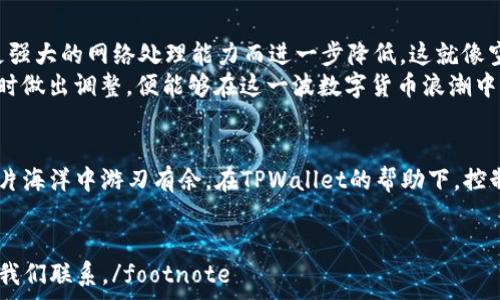   
便捷如“水龙头”，TPWallet上的币安链矿工费助你畅游数字货币海洋  

TPWallet, 币安链, 矿工费, 数字货币/guanjianci  

引言：数字货币的浪潮，矿工费的“暗潮”  
在快速发展的数字货币世界中，每一次交易的背后，都有一笔隐形的“代价”——矿工费。对于使用TPWallet这一便捷钱包的朋友们来说，了解币安链的矿工费就像掌控一把“钥匙”，打开数字货币的神秘大门。然而，矿工费又是如何影响我们交易体验的呢？让我们一同探讨。  

什么是矿工费？  
矿工费，顾名思义，是由矿工收取的用以处理和验证交易的费用。这就像用自来水冲洗一团满是泥土的衣服，洗涤的过程需要消耗一些“水”，而这水就是你的矿工费。矿工们通过计算和验证区块链中的交易来获取这笔费用，确保交易的安全与顺利进行。  
无论是使用TPWallet还是其它加密钱包，矿工费始终是一道无法绕过的“关卡”。但不同的区块链平台，矿工费的计算方式和标准也不尽相同。在币安链上，矿工费相对而言更低，更加亲民，吸引了众多用户的目光。  

币安链的特性  
币安链是由全球知名的币安交易所推出的一条高性能区块链，旨在为加密货币的买卖、交易和应用提供快速、便捷的解决方案。它的“快”能称其为数字市场的“闪电侠”。高效的交易确认速度加上相对较低的矿工费，使得币安链成为了许多投资者的首选。  
相比于其他区块链，比如以太坊，币安链的矿工费如同一杯清凉的饮料，只需轻松一喝，无需咳嗽多次。这种高效与低成本的结合，让用户在进行交易时，省下更多的钱去进行投资或交易其他数字资产，谁还没点小烦恼呢？  

TPWallet：你的数字资产保险箱  
TPWallet作为一款支持多种数字货币的安全钱包，旨在为用户提供更加便利的数字资产管理体验。无论你是新手还是老用户，TPWallet都如同一位耐心的“财神爷”，确保你的资产安全无忧。  
使用TPWallet进行币安链的交易时，矿工费的透明性和即时性会大大提升您的操作便利性。它帮助用户在金额、数量、和时间上做出更明智的交易选择，避免了在交易中可能出现的尴尬局面——比如，发现自己手续费过高，钱进不去的情景。  

如何查看TPWallet中的矿工费  
查看TPWallet中的矿工费，其实就像查找家中藏起来的点心一样，只需按照步骤进行。打开你的TPWallet App，点击“交易记录”选项，你就能清晰地看到每一次交易的矿工费情况，透明且一目了然。  
在这个界面中，细致的图标和简明的数字将帮助你精准掌握每一笔费用。这可不是残酷的数学题，而是每一次成功交易背后的小秘密。要知道，选择合适的矿工费可以大大提升交易的成功率，避免不必要的“阻塞”。  

如何你的矿工费？  
每当你与数字货币打交道时，矿工费就相当于学会在超市挑选打折商品，能省则省！以下是几个小技巧：  
ul  
listrong选择合适的交易时机：/strong 当网络繁忙时，矿工费往往会上涨，计划交易的时候尽量避开这些高峰期。/li  
listrong提前估算费用：/strong 在TPWallet中，系统通常会根据实时市场情况给出建议矿工费，你可以根据这个数据作出明智选择。/li  
listrong设置自定义矿工费：/strong 如果你不急于确认交易，可以设置较低的手续费，等网络闲暇时再确认。/li  
/ul  
细节决定成败，用心在每一笔交易上，你会发现节省矿工费也是一门艺术。  

矿工费的困惑，如同陷入迷宫  
谈到矿工费，很多用户或许都有过疑惑，尤其是当矿工费突然飙升时，心中的不安如同空气中飘荡的烤肉味，撩拨着你的味蕾却又让你捉摸不透。此时，不妨通过社区、论坛等渠道寻求帮助，和志同道合的朋友们分享经验，就像一道料理，合力酿出美味的佳肴。  

未来展望：矿工费的变化趋势  
随着区块链技术的不断发展，矿工费的标准也会随之变化。有专家预测，未来的矿工费会因为更先进的共识算法、更强大的网络处理能力而进一步降低。这就像空气中的云彩，总会有变幻、变凉、变暖的一天。  
对于我们普通用户而言，如何在这变幻莫测的趋势中保持警惕，抓住时机呢？我们只要勤加研究，关注相关新闻，适时做出调整，便能够在这一波数字货币浪潮中乘风破浪。  

结语：在交易中享受乐趣  
矿工费或许是每个数字货币用户都无法避免的“烦恼”，然而只要我们掌握了技巧，理解了背后的逻辑，就能在这一片海洋中游刃有余。在TPWallet的帮助下，控制矿工费，顺畅交易，这个过程其实也是一次乐趣无穷的冒险。  
让我们一起携手，拥抱这场数字货币的盛宴，把矿工费的烦恼留给过去，再次出发，开启新的征程！  

footnote希望以上内容能对您理解TPWallet在币安链上矿工费的问题有所帮助！如果您还有其他问题，请随时与我们联系。/footnote