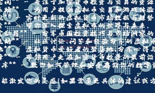 以下是一些与虚拟币相关的网站名称建议，供你参考：

1. **币圈新声** - 源源不断的数字货币新闻与分析。
2. **虚拟藏宝阁** - 专注于加密货币投资与交易的资源平台。
3. **链上游乐场** - 为用户提供虚拟币交易和游戏体验的互动平台。
4. **币市导航** - 实时更新的虚拟货币市场数据与趋势分析。
5. **加密探索** - 带你深入探索虚拟币的世界与未来。
6. **数字财富秘籍** - 分享币圈投资技巧与市场洞察的博客。
7. **链上交流坊** - 社区讨论、问答和经验分享的虚拟币平台。
8. **币友天地** - 虚拟货币爱好者的聚集地，分享心得与策略。
9. **比特先锋** - 带领用户走在加密货币投资的最前沿。
10. **虚拟金库** - 教你如何管理和安全存储你的数字资产。

希望这些名称能激发你的灵感！如果需要更具体的建议或方向，请告诉我。