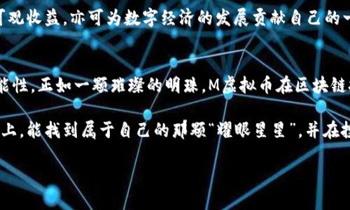   探秘M虚拟币：数字货币的“新贵”，如何在虚拟世界中崛起？ / 

 guanjianci 虚拟币, M虚拟币, 数字货币, 区块链 /guanjianci 

M虚拟币究竟是什么？
在数字货币的星空中，M虚拟币如同一颗新星，闪烁着属于它的光芒。有人可能会问：“这M虚拟币到底是什么？”从本质上来说，M虚拟币是一种基于区块链技术的数字货币，它采用了先进的加密算法，确保交易的安全性和隐私性。想象一下，就像一把钥匙，只有你才能打开那道属于你的数字财富大门。

为什么选择M虚拟币？
选择M虚拟币，就像在众多水果中挑一个甜美的苹果。它不仅具有高流动性，还能为投资者提供丰厚的回报。这颗“水果”的魅力在于它的多样性，不同于一些单一功能的虚拟币，M虚拟币综合了交易、存储和获取收益的多种功能，宛如一位全能型选手，无论在哪个赛场上都能游刃有余。

M虚拟币的运作机制
M虚拟币的运作机制就像一幅精美的交响乐，来自不同乐器的声音交织在一起，形成和谐美妙的旋律。其背后的区块链技术能够实时记录所有交易，确保每一笔资金的去向透明可查。想象一下，一场交易的完成，就像是在舞台上一次完美的表演，观众们睁大眼睛，期待最终的华丽落幕。

M虚拟币的投资价值
作为一种新兴的投资工具，M虚拟币四周围绕着投资者梦寐以求的“财富自由”这一核心理念。有人常说：“谁要是碰到好机会，简直就像捡到钞票一样！”而如今，M虚拟币无疑就是那股带给投资者福音的东风。随着区块链技术的发展与应用，M虚拟币的市场潜力愈发显现，成为了投资者的新宠。

如何购买M虚拟币？
购买M虚拟币的过程并没有想象中复杂。就像你去超市购物一样，先准备好钱包，然后在交易所找到M虚拟币，就可以轻松入手。让我们来分步解析这场“购物之旅”：
ul
    li注册交易所账号：一张通往虚拟货币世界的入场券。/li
    li充值法币：像填购物车一样，先存入一定金额的法币。/li
    li选择M虚拟币：在众多选择中，找到那颗耀眼的星星。/li
    li确认交易：点击“购买”，就像按下了快门，把幸福瞬间捕捉下来。/li
/ul
这个过程是不是简单明了？当然了，记得选择安全可靠的交易平台哦！切勿在“黑市”捡漏，那可是风险重重呀。

M虚拟币的应用场景
想象一下，你的M虚拟币不仅仅是一种投资工具，它还是你日常生活中的好帮手。M虚拟币的应用场景就像五光十色的缤纷花朵，各有各的芬芳：
ul
    listrong在线购物：/strong许多电商平台现在都支持M虚拟币支付，轻松实现购物无忧！/li
    listrong投资理财：/strong通过持有M虚拟币，你可以轻松享受市场的增值回报。/li
    listrong跨境汇款：/strong省去中介费用，不用再为复杂的手续烦恼。/li
    listrong参与社区治理：/strong持有M虚拟币可以让你在社区投票，参与决策，就像在家庭会议上表达意见。/li
/ul
现实生活中，谁还没点小烦恼呢？M虚拟币的多种功能，正好能帮你解决一些琐碎的小问题。

M虚拟币的风险与挑战
当然，任何投资都有风险，M虚拟币也不例外。如果说投资是海上的航行，那M虚拟币就像是一艘快速的游艇，风驰电掣，但同时也面临着暗礁和风暴。
如同一些投资者所说：“钱是把双刃剑，不能总想着刀刃那一面。”投资M虚拟币之前，了解市场波动和相关法律法规是相当必要的。夏天的太阳比冬天的寒风温暖，但不恰当地暴晒仍会让人晒伤。持币待涨，心态更为重要。

对未来的展望
M虚拟币的未来如同晨曦初露，带着无限可能。随着技术的进步和社会对数字货币的接受度提高，越来越多的企业开始探索用M虚拟币作为支付手段。这如同为阳光洒下的一缕曙光，温暖而期待。

对于投资者来说，抓住这个机会，就像是在奔跑的马车上紧紧抓住缰绳。主动出击，参与M虚拟币的生态系统，不仅有机会获得可观收益，亦可为数字经济的发展贡献自己的一份力量。这是一个充满挑战与机遇的时代，唯有勇敢迎接变化，才能找到属于自己的一片天空。

总结
M虚拟币作为新兴的数字货币，以其独特的魅力吸引了众多投资者与消费者关注。它不仅是一种投资工具，更是一种生活的可能性。正如一颗璀璨的明珠，M虚拟币在区块链技术的海洋中闪耀光芒，赋予了我们追逐财富自由的无限可能。

在这个快速发展的数字货币时代，跟上脚步，拥抱变化，才能在未来捕捉到更多的机遇。希望每一位读者在探索M虚拟币的道路上，能找到属于自己的那颗“耀眼星星”，并在投资的旅程中乘风破浪。

总之，M虚拟币犹如一把幸运的钥匙，让我们开启了数字财富的新篇章。你准备好迎接这场新的冒险了吗？