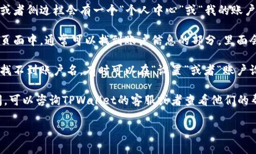 在TPWallet中查看账户名的位置通常如下所示：

1. **登录TPWallet**：首先打开TPWallet应用或网站，使用你的账户信息进行登录。

2. **访问个人资料**：通常在首页或者侧边栏会有一个“个人中心”或“我的账户”的选项，点击进入。

3. **查看账户信息**：在个人中心页面中，通常可以找到账户信息的部分，里面会显示你的账户名（或称为用户名）。

4. **设置菜单**：如果在个人中心找不到账户名，有时可以在“设置”或者“账户设置”中找到相关信息。

如果你还没有找到或者有其他疑问，可以咨询TPWallet的客服或者查看他们的帮助文档获取更详尽的信息。

如有需要，欢迎继续提问！