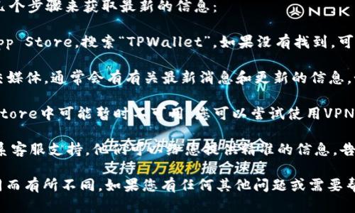关于TPWallet在iOS平台的下载情况，您可以尝试以下几个步骤来获取最新的信息：

1. **检查App Store**：首先，打开您的iOS设备，进入App Store，搜索“TPWallet”。如果没有找到，可能是该应用在您所在的地区尚未上架。

2. **查看官网信息**：访问TPWallet官方的网站或社交媒体，通常会有有关最新消息和更新的信息。如果他们最近进行了更新或维护，官网上可能会有公告。

3. **使用VPN**：有时候，某些应用在某些地区的App Store中可能暂时不可用。您可以尝试使用VPN切换到其他地区（例如美国或其他国家）再次搜索。

4. **联系客服支持**：如果还是无法下载，建议直接联系客服支持。他们可以给您提供精准的信息，告知是否有iOS版下载的问题，并提供解决方案。

请记得，应用的可用性可能因地区、设备类型或版本不同而有所不同。如果您有任何其他问题或需要帮助，请随时告知！