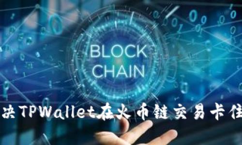 如何解决TPWallet在火币链交易卡住的问题